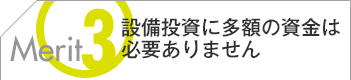 設備投資に多額の資金は必要ありません